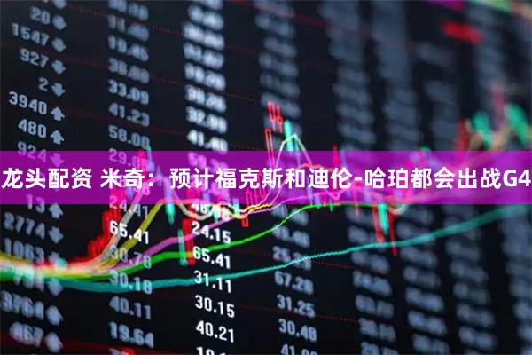 龙头配资 米奇：预计福克斯和迪伦-哈珀都会出战G4