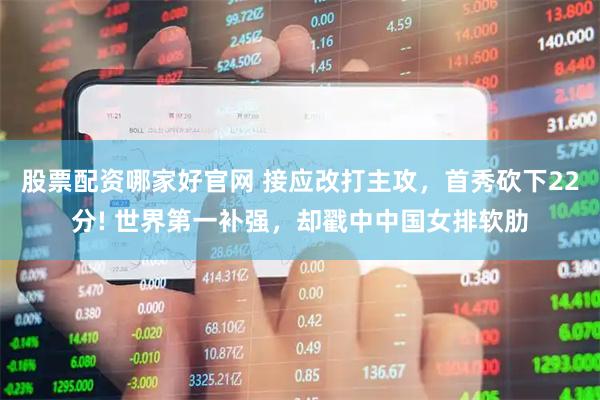 股票配资哪家好官网 接应改打主攻，首秀砍下22分! 世界第一补强，却戳中中国女排软肋