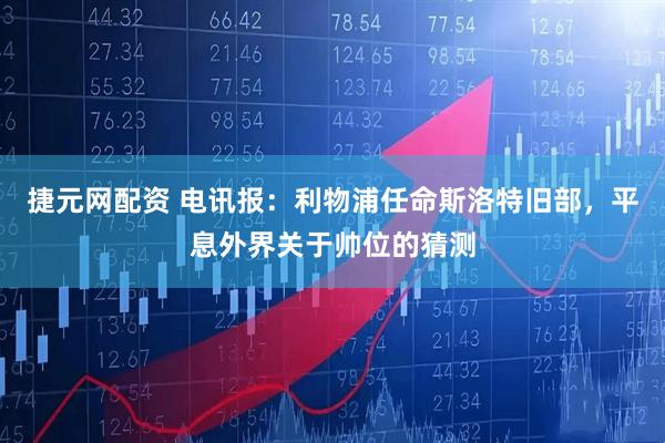 捷元网配资 电讯报：利物浦任命斯洛特旧部，平息外界关于帅位的猜测
