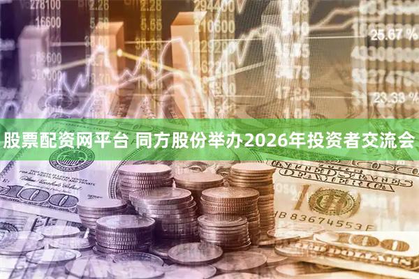 股票配资网平台 同方股份举办2026年投资者交流会