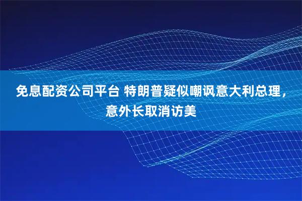 免息配资公司平台 特朗普疑似嘲讽意大利总理，意外长取消访美