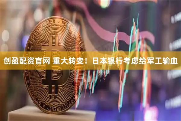 创盈配资官网 重大转变！日本银行考虑给军工输血