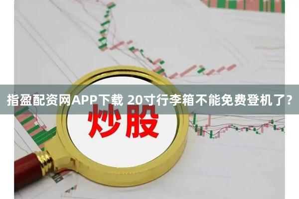 指盈配资网APP下载 20寸行李箱不能免费登机了？