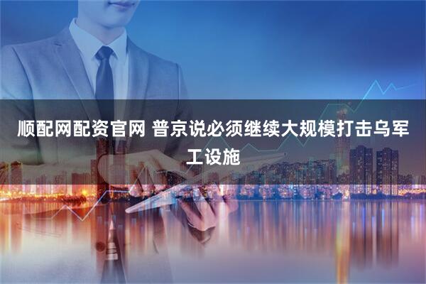 顺配网配资官网 普京说必须继续大规模打击乌军工设施