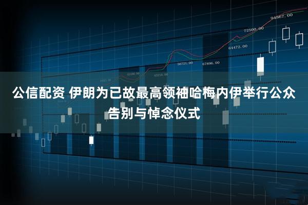 公信配资 伊朗为已故最高领袖哈梅内伊举行公众告别与悼念仪式
