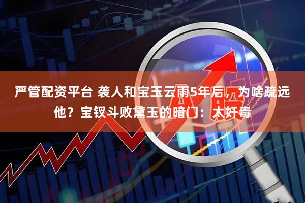 严管配资平台 袭人和宝玉云雨5年后，为啥疏远他？宝钗斗败黛玉的暗门：太奸毒