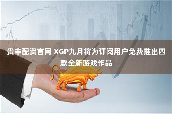 贵丰配资官网 XGP九月将为订阅用户免费推出四款全新游戏作品