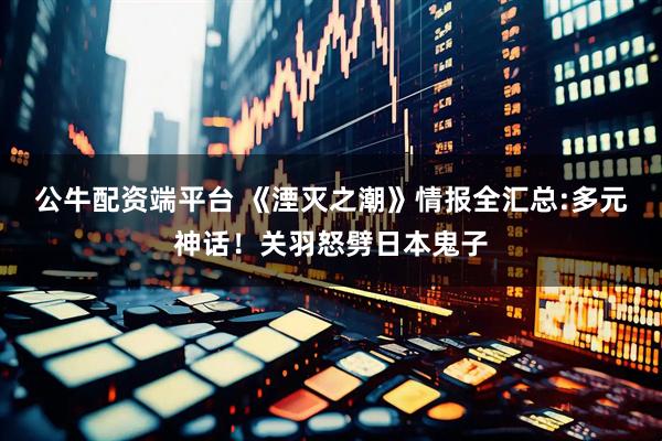 公牛配资端平台 《湮灭之潮》情报全汇总:多元神话！关羽怒劈日本鬼子