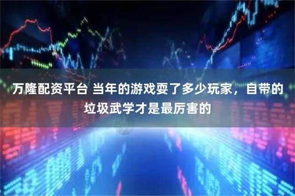 万隆配资平台 当年的游戏耍了多少玩家，自带的垃圾武学才是最厉害的