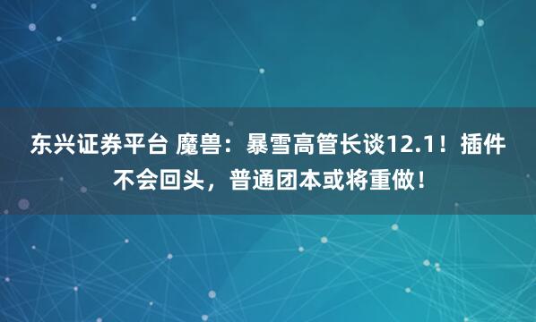 东兴证券平台 魔兽：暴雪高管长谈12.1！插件不会回头，普通团本或将重做！