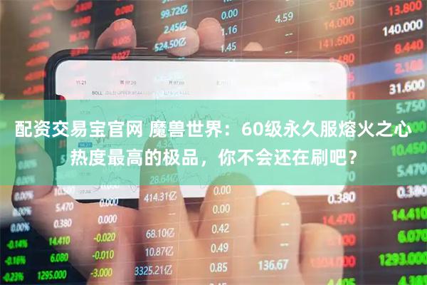 配资交易宝官网 魔兽世界：60级永久服熔火之心热度最高的极品，你不会还在刷吧？