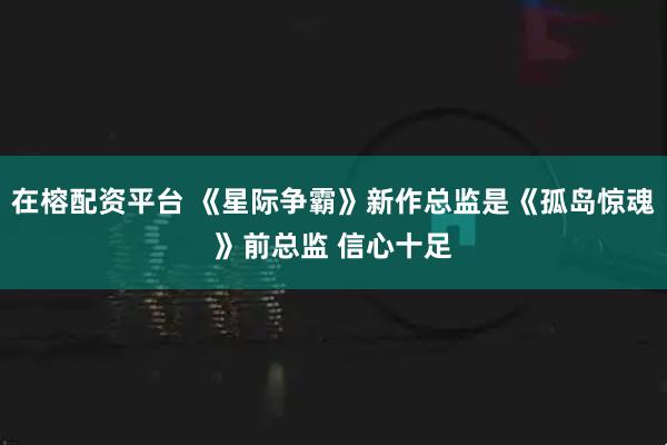 在榕配资平台 《星际争霸》新作总监是《孤岛惊魂》前总监 信心十足