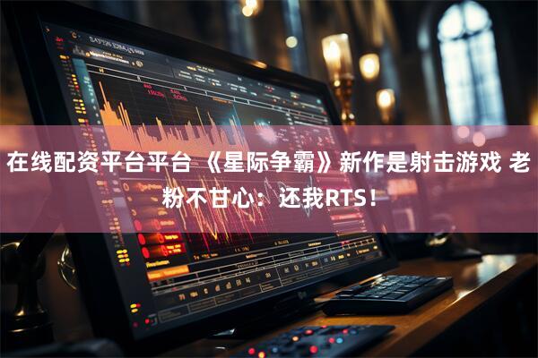 在线配资平台平台 《星际争霸》新作是射击游戏 老粉不甘心：还我RTS！