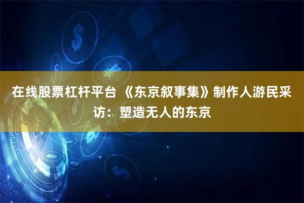 在线股票杠杆平台 《东京叙事集》制作人游民采访:塑造无人的东京